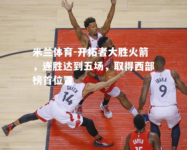 米兰体育-开拓者大胜火箭，连胜达到五场，取得西部榜首位置