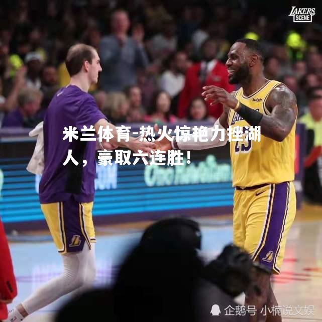 米兰体育-热火惊艳力挫湖人，豪取六连胜！