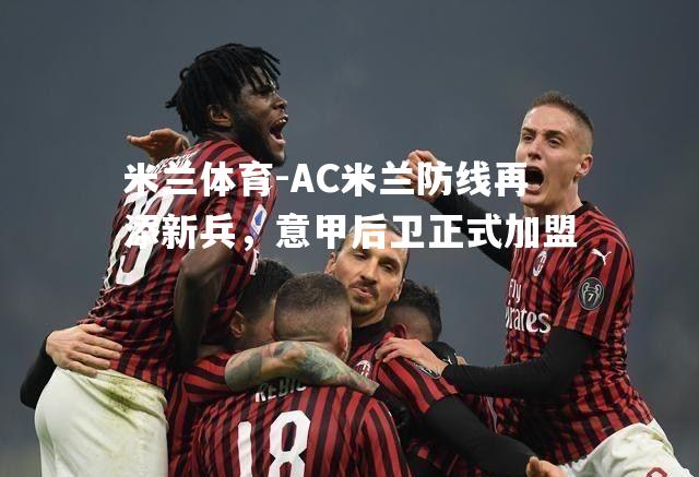 米兰体育-AC米兰防线再添新兵，意甲后卫正式加盟