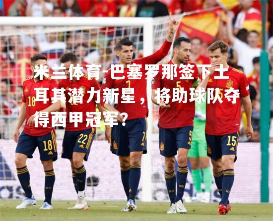 米兰体育-巴塞罗那签下土耳其潜力新星，将助球队夺得西甲冠军？