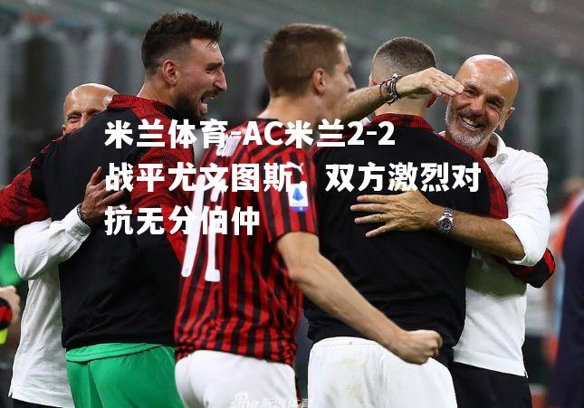 米兰体育-AC米兰2-2战平尤文图斯，双方激烈对抗无分伯仲