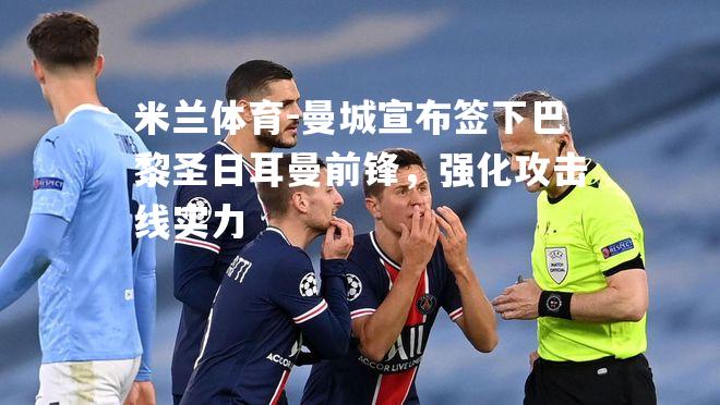米兰体育-曼城宣布签下巴黎圣日耳曼前锋，强化攻击线实力