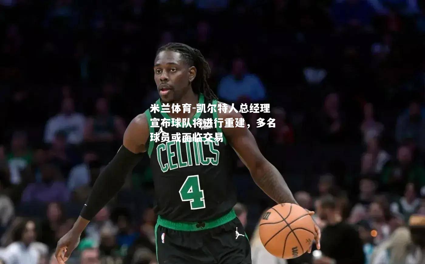 米兰体育-凯尔特人总经理宣布球队将进行重建，多名球员或面临交易