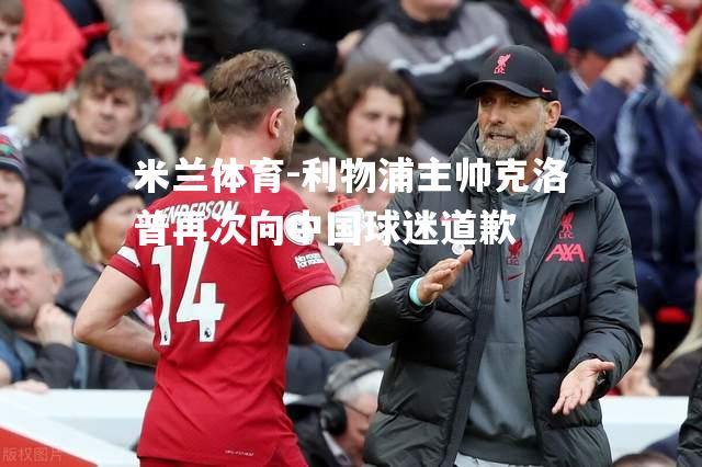 米兰体育-利物浦主帅克洛普再次向中国球迷道歉