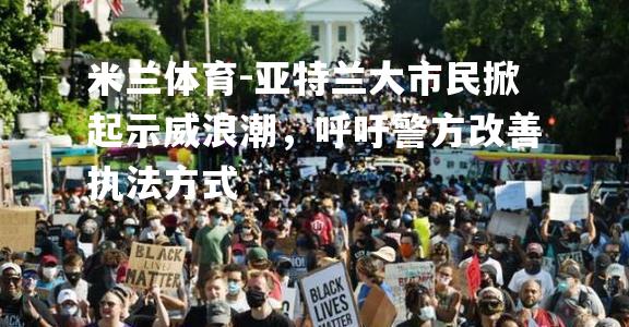 米兰体育-亚特兰大市民掀起示威浪潮，呼吁警方改善执法方式