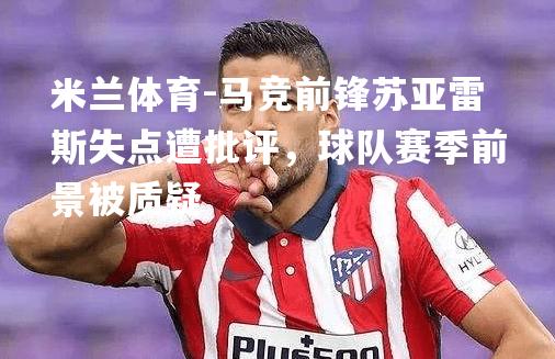 米兰体育-马竞前锋苏亚雷斯失点遭批评，球队赛季前景被质疑