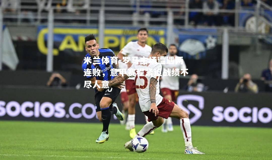 米兰体育-罗马主场遭遇两连败，意甲赛程紧迫战绩不尽人意