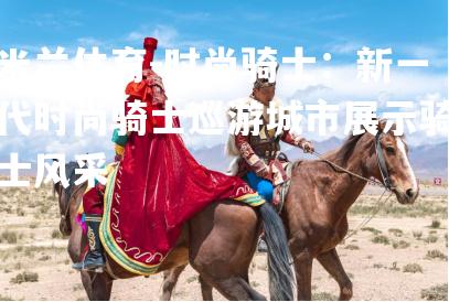 米兰体育-时尚骑士：新一代时尚骑士巡游城市展示骑士风采