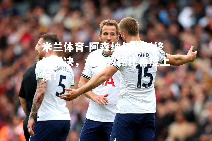 米兰体育-阿森纳与热刺终极对决，北伦敦德比再度上演！
