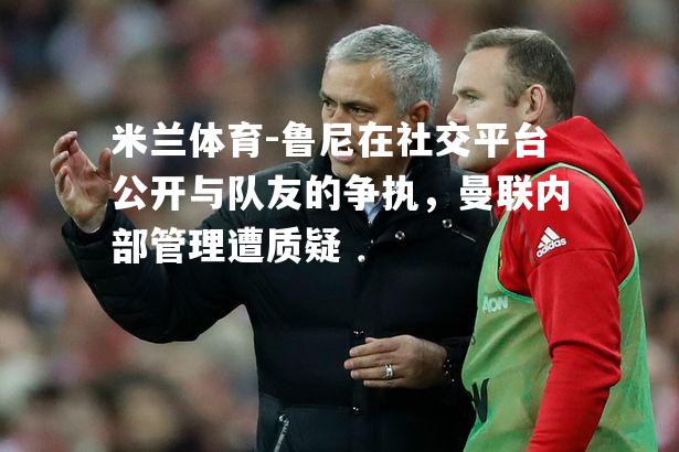米兰体育-鲁尼在社交平台公开与队友的争执，曼联内部管理遭质疑
