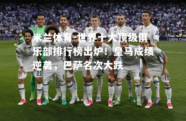 米兰体育-世界十大顶级俱乐部排行榜出炉！皇马成绩逆袭，巴萨名次大跌