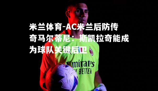 米兰体育-AC米兰后防传奇马尔蒂尼：斯凯拉奇能成为球队关键后卫