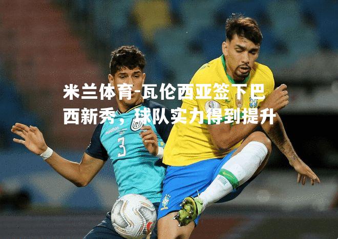 米兰体育-瓦伦西亚签下巴西新秀，球队实力得到提升