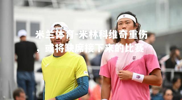 米兰体育-米林科维奇重伤，或将缺席接下来的比赛