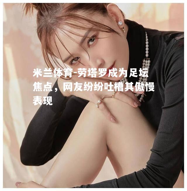 米兰体育-劳塔罗成为足坛焦点，网友纷纷吐槽其傲慢表现