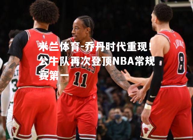 米兰体育-乔丹时代重现！公牛队再次登顶NBA常规赛第一