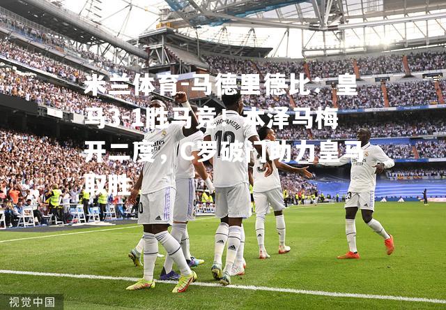 米兰体育-马德里德比：皇马3-1胜马竞！本泽马梅开二度，C罗破门助力皇马取胜