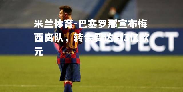 米兰体育-巴塞罗那宣布梅西离队，转会费达到3亿欧元