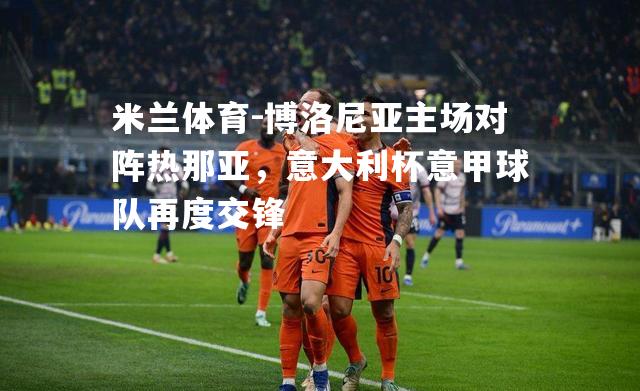 米兰体育-博洛尼亚主场对阵热那亚，意大利杯意甲球队再度交锋