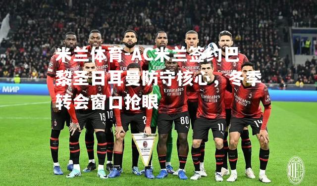 米兰体育-AC米兰签约巴黎圣日耳曼防守核心，冬季转会窗口抢眼