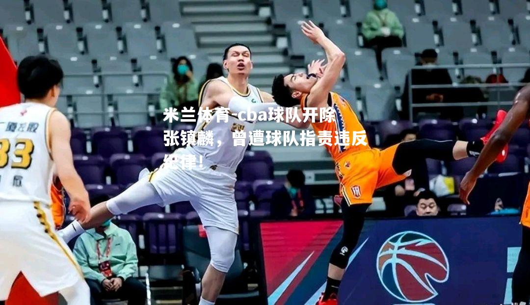米兰体育-cba球队开除张镇麟，曾遭球队指责违反纪律！