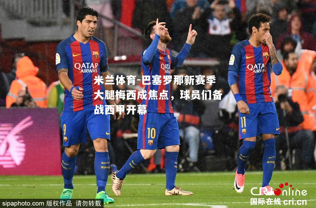 米兰体育-巴塞罗那新赛季大腿梅西成焦点，球员们备战西甲开幕