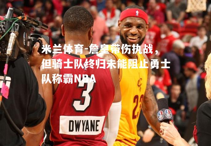 米兰体育-詹皇带伤执战，但骑士队终归未能阻止勇士队称霸NBA