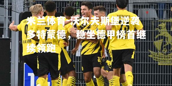 米兰体育-沃尔夫斯堡逆袭多特蒙德，稳坐德甲榜首继续领跑