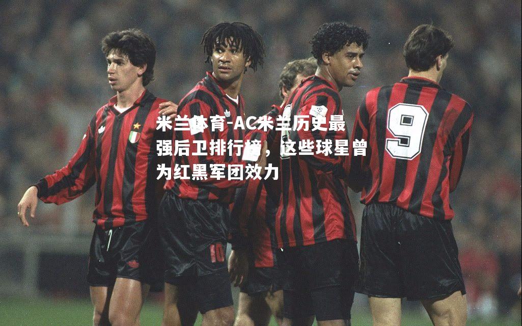 米兰体育-AC米兰历史最强后卫排行榜，这些球星曾为红黑军团效力