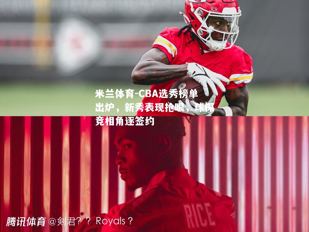 米兰体育-CBA选秀榜单出炉，新秀表现抢眼，球探竞相角逐签约
