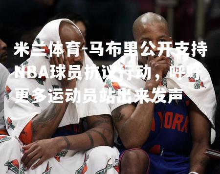 米兰体育-马布里公开支持NBA球员抗议行动，呼吁更多运动员站出来发声