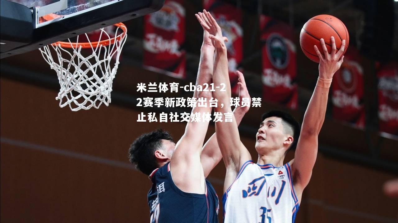 米兰体育-cba21-22赛季新政策出台，球员禁止私自社交媒体发言