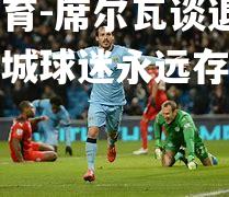 米兰体育-席尔瓦谈退役感言：曼城球迷永远存在于我的心中