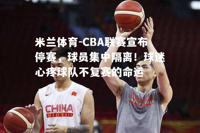 米兰体育-CBA联赛宣布停赛，球员集中隔离！球迷心疼球队不复赛的命运