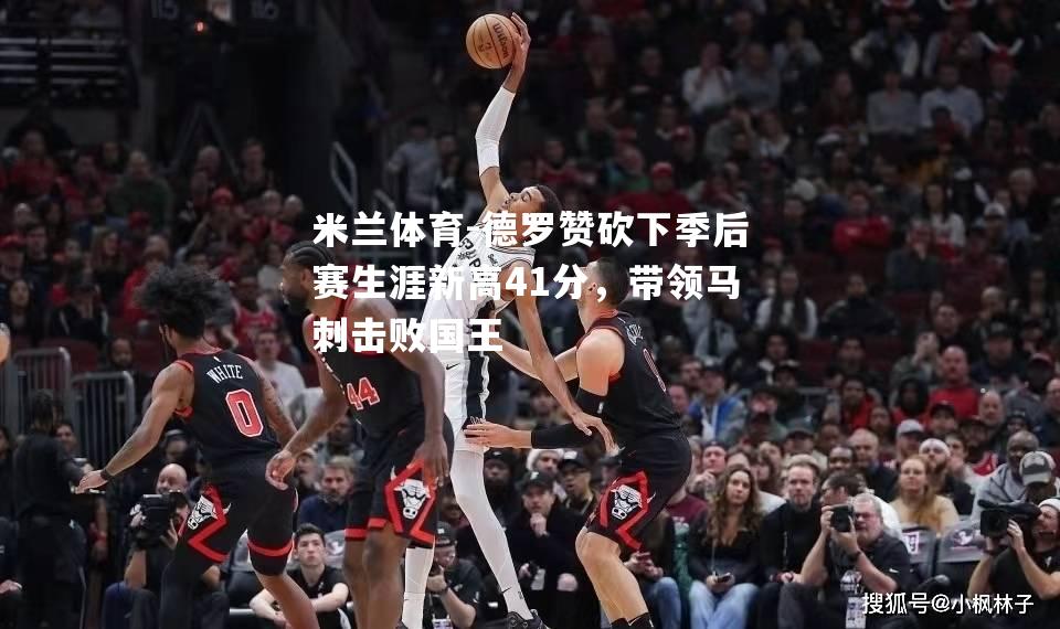 米兰体育-德罗赞砍下季后赛生涯新高41分，带领马刺击败国王