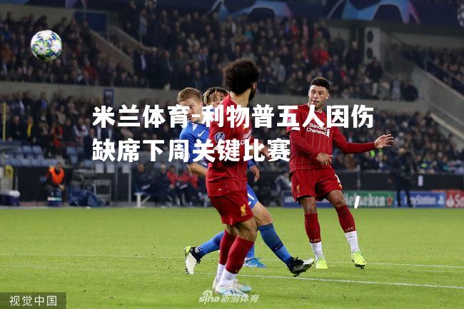 米兰体育-利物普五人因伤缺席下周关键比赛