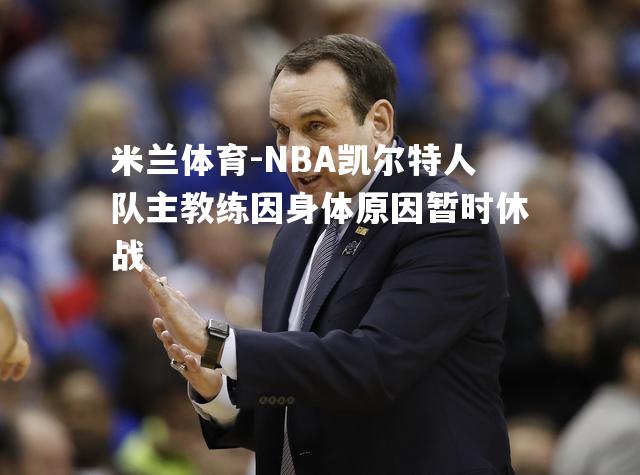 米兰体育-NBA凯尔特人队主教练因身体原因暂时休战