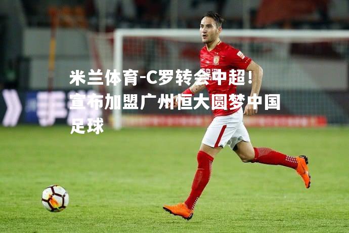 米兰体育-C罗转会中超！宣布加盟广州恒大圆梦中国足球