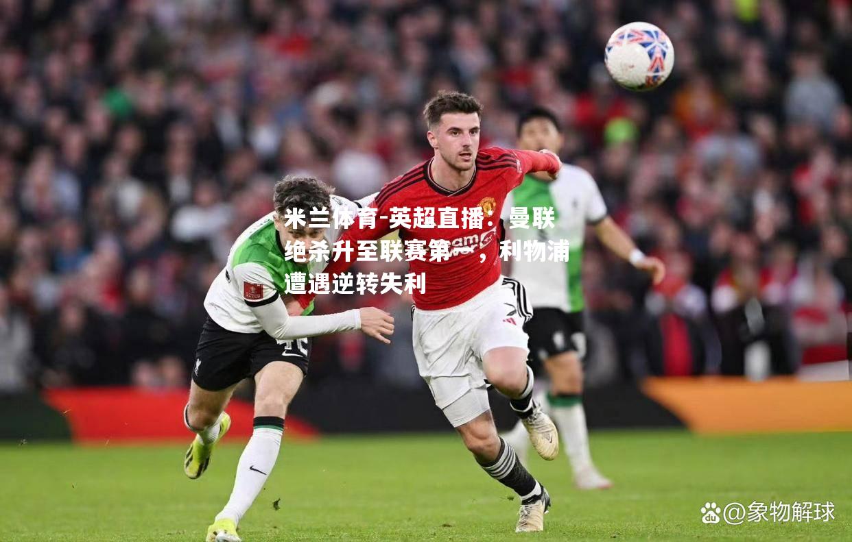米兰体育-英超直播：曼联绝杀升至联赛第一，利物浦遭遇逆转失利