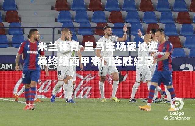 米兰体育-皇马主场硬仗逆袭终结西甲豪门连胜纪录