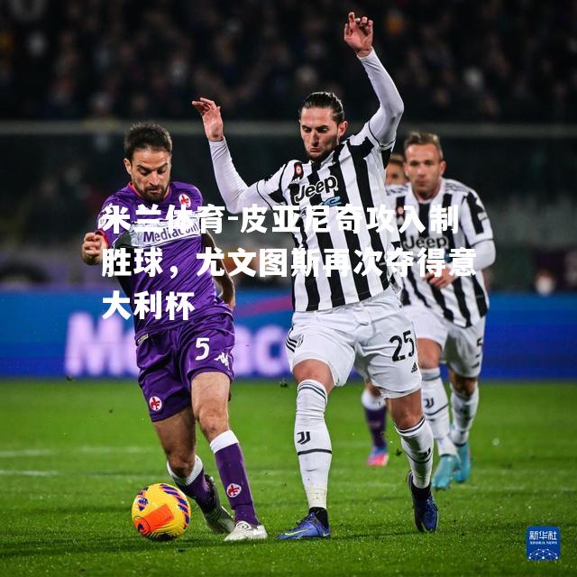 米兰体育-皮亚尼奇攻入制胜球，尤文图斯再次夺得意大利杯