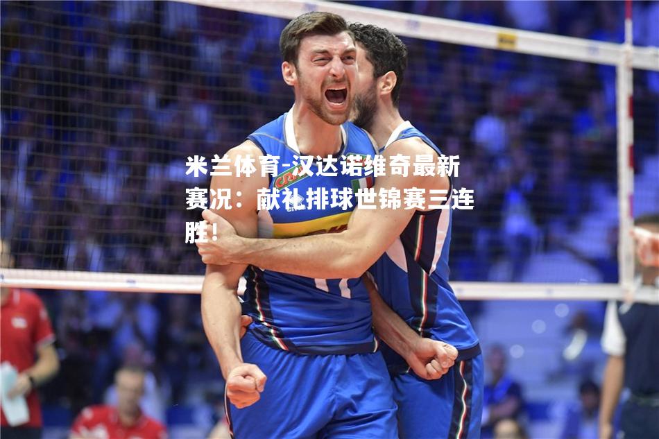 米兰体育-汉达诺维奇最新赛况：献礼排球世锦赛三连胜！