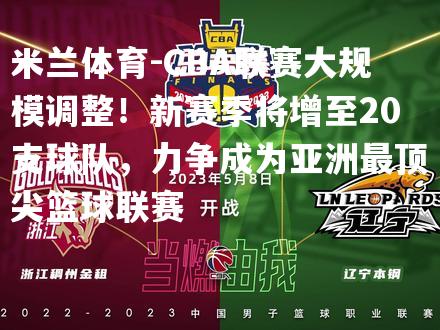 米兰体育-CBA联赛大规模调整！新赛季将增至20支球队，力争成为亚洲最顶尖篮球联赛