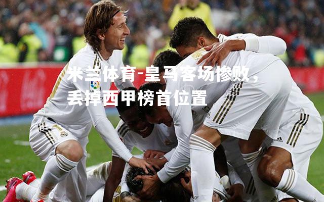 米兰体育-皇马客场惨败，丢掉西甲榜首位置