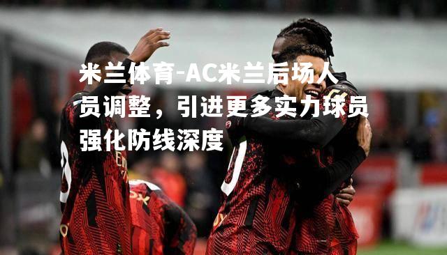 米兰体育-AC米兰后场人员调整，引进更多实力球员强化防线深度
