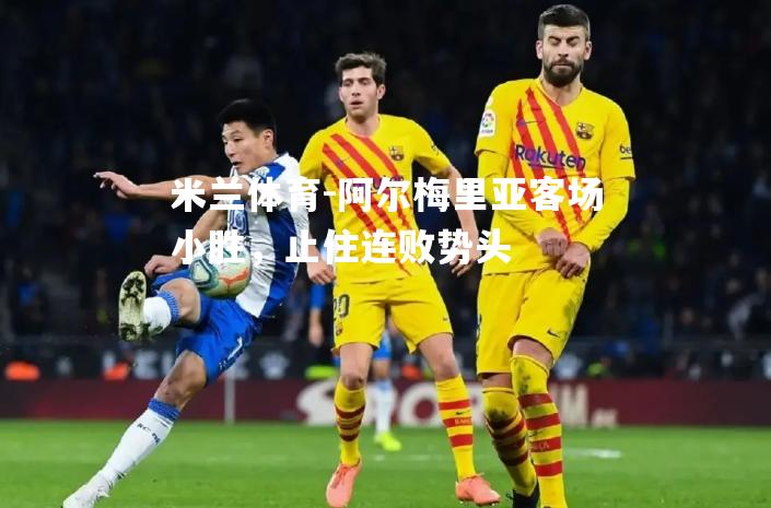 米兰体育-阿尔梅里亚客场小胜，止住连败势头