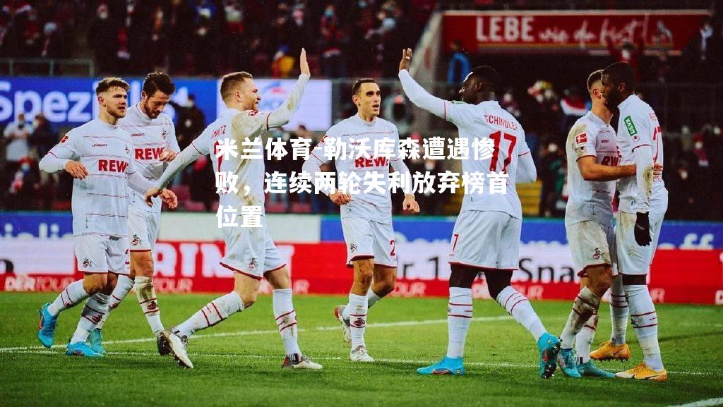 米兰体育-勒沃库森遭遇惨败，连续两轮失利放弃榜首位置