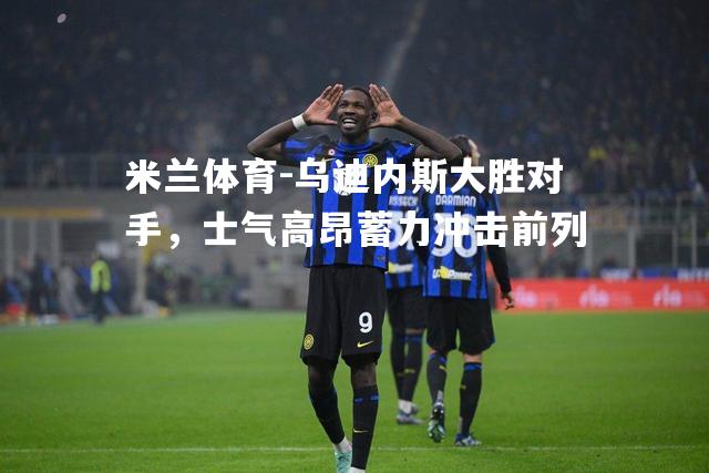 米兰体育-乌迪内斯大胜对手，士气高昂蓄力冲击前列