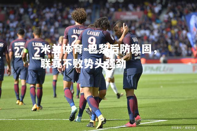 米兰体育-巴黎后防稳固，联赛不败势头强劲