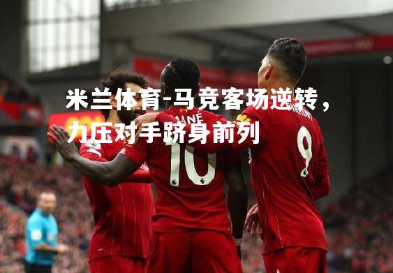 米兰体育-马竞客场逆转，力压对手跻身前列